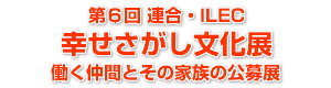 第６回　連合・ILEC　幸せさがし文化展－働く仲間とその家族の公募展