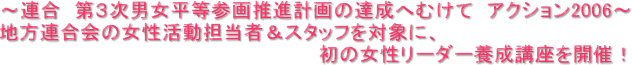 ~連合 第3次男女平等参画推進計画の達成へむけて アクション2006~地方連合会の女性活動担当者&スタッフを対象に、初の女性リーダー養成講座を開催!