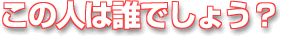 この人は誰でしょう?