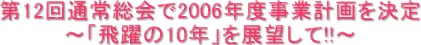 第12回通常総会で2006年度事業計画を決定～「飛躍の10年」を展望して!!～