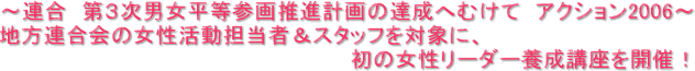 ～連合　第３次男女平等参画推進計画の達成へむけて　アクション2006～地方連合会の女性活動担当者＆スタッフを対象に、初の女性リーダー養成講座を開催！